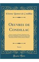 Oeuvres de Condillac, Vol. 6: Revues, CorrigÃ©es Par l'Auteur, ImprimÃ©es Sur Ses Manuscrits Autographes, Et AugmentÃ©es de la Langue Des Calculs, Ouvrage Posthume; Cours d'Ã?tudes Pour l'Instruction Du Prince de Parme; Histoire Moderne (Classic Re