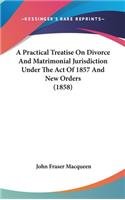 A Practical Treatise on Divorce and Matrimonial Jurisdiction Under the Act of 1857 and New Orders (1858)