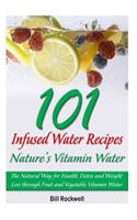 101 Infused Water Recipes: Nature's Vitamin Water: The Natural Way for Health, Detox and Weight Loss Through Fruit and Vegetable Vitamin Water