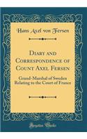 Diary and Correspondence of Count Axel Fersen: Grand-Marshal of Sweden Relating to the Court of France (Classic Reprint)