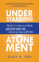 Understanding Atonement: Maybe It's Time to Rethink Atonement Without Giving Up Jesus