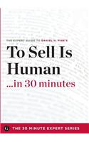 To Sell Is Human in 30 Minutes - The Expert Guide to Daniel H. Pink's Critically Acclaimed Book (the 30 Minute Expert Series)