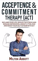 Acceptance and Commitment Therapy (Act): Handle Painful Feelings to Create a Meaningful Life! Manage Depression, Anxiety, PTSD, OCD and Boost Your Self-Esteem with ACT. Becoming More Flexib