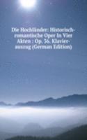 Die Hochlander: Historisch-romantische Oper In Vier Akten : Op. 36. Klavier-auszug (German Edition)