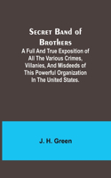 Secret Band of Brothers;A Full and True Exposition of All the Various Crimes, Villanies, and Misdeeds of This Powerful Organization in the United States.