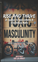 Rise and Thrive: A Guide to Becoming a Stronger Man: Redefining Masculinity Through Strength, Growth, and Connection