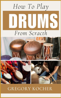How to Play Drums from Scratch: Understand-Able / First Time Learner And Step By Step Guide From Beginners To Pro On Playing Drums