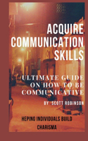 Acquire Communication Skills: Ultimate Guide on How to Be Communicative