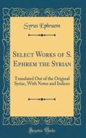 Select Works of S. Ephrem the Syrian: Translated Out of the Original Syriac, with Notes and Indices (Classic Reprint)