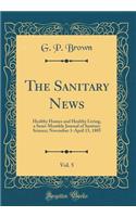 The Sanitary News, Vol. 5: Healthy Homes and Healthy Living, a Semi-Monthly Journal of Sanitary Science; November 1-April 15, 1885 (Classic Reprint)