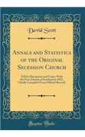 Annals and Statistics of the Original Secession Church: Till Its Disruption and Union with the Free Church of Scotland in 1852, Chiefly Compiled from Official Records (Classic Reprint)