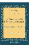La République Et l'Église Catholique: Problèmes Politico-Religieux, Soulevés A Propos de la Révision de la Constitution Helvétique (Classic Reprint)