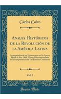 Anales Históricos de la Revolución de la América Latina, Vol. 5: Acompañados de los Documentos en Su Apoyo; Desde el Año 1808, Hasta el Reconocimiento de la Independencia de Ese Extenso Continente (Classic Reprint)