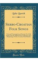 Serbo-Croatian Folk Songs: Texts and Transcriptions of Seventy-Five Folk Songs from the Milman Parry Collection, and a Morphology of Serbo-Croatian Folk Melodies (Classic Reprint): Texts and Transcriptions of Seventy-Five Folk Songs from the Milman Parry Collection, and a Morphology of Serbo-Croatian Folk Melodies (Classic Repr