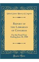 Report of the Librarian of Congress: For the Fiscal Year Ending June 30, 1900 (Classic Reprint)