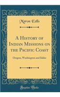 A History of Indian Missions on the Pacific Coast: Oregon, Washington and Idaho (Classic Reprint)