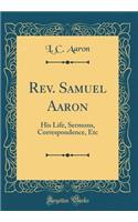 Rev. Samuel Aaron: His Life, Sermons, Correspondence, Etc (Classic Reprint)