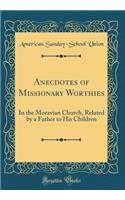 Anecdotes of Missionary Worthies: In the Moravian Church, Related by a Father to His Children (Classic Reprint): In the Moravian Church, Related by a Father to His Children (Classic Reprint)