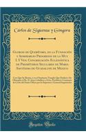 Glorias de Querétaro, en la Fundación y Admirables Progresos de la Muy I. Y Ven. Congregación Eclesiástica de Presbíteros Seculares de Maria Santísima de Guadalupe de Mexico: Con Que Se Ilustra, y en el Suntuoso Templo Que Dedicó a Su Obsequio el B