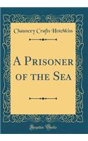A Prisoner of the Sea (Classic Reprint)