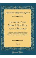 Lettres D'Une Mere a Son Fils, Sur La Religion, Vol. 3: Contenant Suite de la Religion ProuvÃ©e Par Les Contradictions de Ceux Qui La Combattent, Ou RÃ©ponses Aux Objections (Classic Reprint)