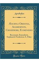Æschyli Orestea, Agamemnon, Choephori, Eumenides: Recensuit, Emendavit, Explanavit Fredericus A. Paley (Classic Reprint)