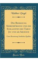 Die Befreiung SiebenbÃ¼rgens Und Die Schlachten Bei Targu Jiu Und Am Argesch: Unter Benutzung Amtlicher Quellen (Classic Reprint)