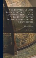 A Vindication Of Some Passages In The Fifteenth And Sixteenth Chapters Of The History Of The Decline And Fall Of The Roman Empire: By The Author