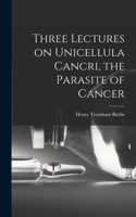 Three Lectures on Unicellula Cancri, the Parasite of Cancer