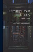 Electric Light Fitting: A Handbook for Working Electrical Engineers, Embodying Practical Notes On Installation Management