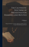 Calvinistic Doctrine of Predestination Examined and Refuted: Being the Substance of a Series of Discourses Delivered in St. George's Methodist Episcopal Church