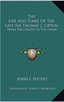 The Life and Times of the Late Sir Thomas J. Lipton: From the Cradle to the Grave