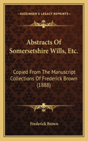 Abstracts Of Somersetshire Wills, Etc.: Copied From The Manuscript Collections Of Frederick Brown (1888)(English)
