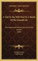 A Visit To The Wild West Or A Sketch Of The Emerald Isle: Picturesque And Political, During The Past Autumn (1843)