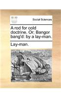 A rod for cold doctrine. Or; Bangor bang'd