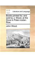 Books printed for, and sold by J. Wood, at the Dove in Pater-noster-Row.