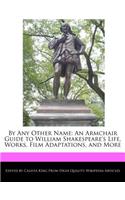 By Any Other Name: An Armchair Guide to William Shakespeare's Life, Analyses of Works, Film Adaptations, and More