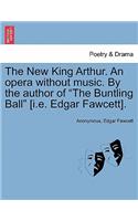 New King Arthur. an Opera Without Music. by the Author of "The Buntling Ball" [I.E. Edgar Fawcett].