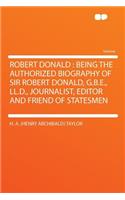 Robert Donald: Being the Authorized Biography of Sir Robert Donald, G.B.E., LL.D., Journalist, Editor and Friend of Statesmen: Being the Authorized Biography of Sir Robert Donald, G.B.E., LL.D., Journalist, Editor and Friend of Statesmen