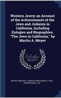Western Jewry; an Account of the Achievements of the Jews and Judaism in California, Including Eulogies and Biographies. The Jews in California, by Martin A. Meyer