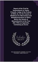 Report of the Trial by Impeachment of James Prescott, Judge of the Probate of Wills, &c. for the County of Middlesex for Misconduct and Maladministration in Office, Before the Senate of Massachusetts in the Year 1821. With an Appendix, Containing a