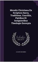 Moralis Christiana Ex Scriptura Sacra, Traditione, Conciliis, Patribus Et Insignioribus Theologis Excerpta