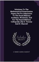 Solutions To The Mathematical Examination Papers Set For Admission To The Royal Military Academy, Woolwich, And For The Royal Military College [&c.] By D. Tierney And H. Sharratt