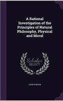 A Rational Investigation of the Principles of Natural Philosophy, Physical and Moral: (English)