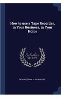 How to use a Tape Recorder, in Your Business, in Your Home