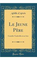 Le Jeune PÃ¨re: ComÃ©die-Vaudeville En Un Acte (Classic Reprint)
