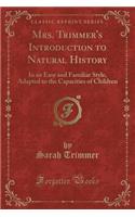 Mrs. Trimmer's Introduction to Natural History: In an Easy and Familiar Style, Adapted to the Capacities of Children (Classic Reprint)