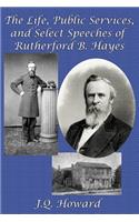 Life, Public Services, and Select Speeches of Rutherford B. Hayes