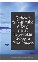 Difficult things take a long time, impossible things a little longer.: Motivational, Inspirational and Uplifting Notebook / Journal / Diary - 6 x 9 inches (15,24 x 22,86 cm), 150 pages.