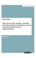 Was ich den Alten verdanke. Friedrich Nietzsches Kritik des Abendlandes und der Versuch des Entwurfs einer Gegenzivilisation